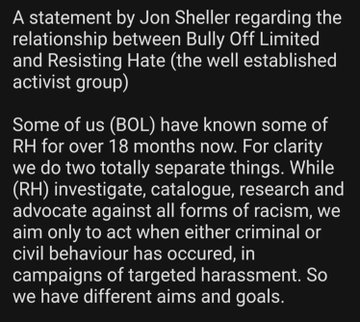 Screenshot of an article reading 'a statement by Jon Sheller regarding the relationship between Bully Off LTD and Resisting Hate, the well established activist group.

Some of us have known some of RH for over 18 months. For clarity we do two separate things. While RH investigate, catalogue research and advocate against all forms of racism, we aim only to act when either criminal or civil behaviour has occurred, in campaigns of targeted harassment. So we have different aims and goals.